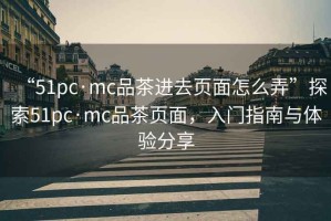 “51pc·mc品茶進(jìn)去頁(yè)面怎么弄”探索51pc·mc品茶頁(yè)面，入門指南與體驗(yàn)分享