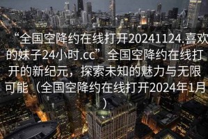 “全國空降約在線打開20241124.喜歡的妹子24小時.cc”全國空降約在線打開的新紀(jì)元，探索未知的魅力與無限可能（全國空降約在線打開2024年1月）