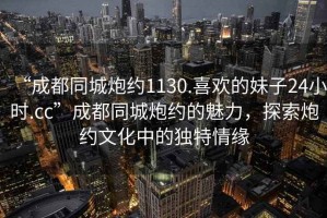 “成都同城炮約1130.喜歡的妹子24小時.cc”成都同城炮約的魅力，探索炮約文化中的獨特情緣