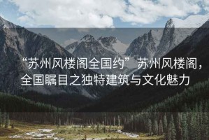 “蘇州風(fēng)樓閣全國約”蘇州風(fēng)樓閣，全國矚目之獨特建筑與文化魅力