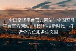 “全國空降平臺官方網(wǎng)站”全國空降平臺官方網(wǎng)站，引領(lǐng)科技新時代，打造全方位服務(wù)生態(tài)圈