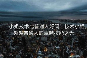 “小姐技術(shù)比普通人好嗎”技術(shù)小姐，超越普通人的卓越技能之光