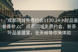“成都同城免費約會1130.24小時品鑒新茶葉.cc”成都同城免費約會，新茶葉品鑒盛宴，全天候等你來體驗