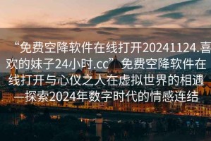 “免費空降軟件在線打開20241124.喜歡的妹子24小時.cc”免費空降軟件在線打開與心儀之人在虛擬世界的相遇—探索2024年數(shù)字時代的情感連結