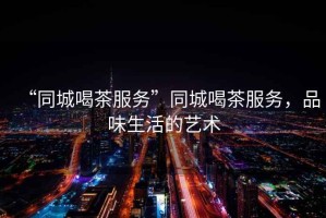 “同城喝茶服務”同城喝茶服務，品味生活的藝術