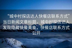 “城中村探店達人快餐店聯(lián)系方式”當日新聞文章標題，城中村探店達人發(fā)現(xiàn)隱藏快餐美食，快餐店聯(lián)系方式公開