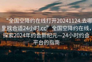 “全國空降約在線打開20241124.去哪里找合適24小時.cc”全國空降約在線，探索2024年約會新紀元—24小時約會平臺的指南