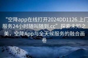 “空降app在線打開2024DD1126.上門服務(wù)24小時(shí)隨叫隨到.cc”探索未知之美，空降A(chǔ)pp與全天候服務(wù)的融合畫卷