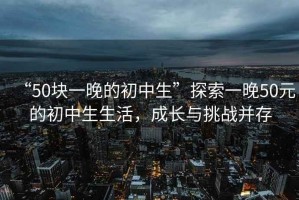 “50塊一晚的初中生”探索一晚50元的初中生生活，成長與挑戰(zhàn)并存