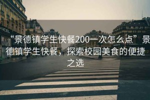 “景德鎮(zhèn)學(xué)生快餐200一次怎么點(diǎn)”景德鎮(zhèn)學(xué)生快餐，探索校園美食的便捷之選