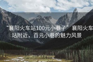 “襄陽(yáng)火車站100元小巷子”襄陽(yáng)火車站附近，百元小巷的魅力風(fēng)景