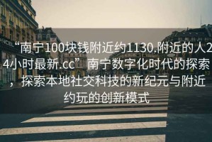“南寧100塊錢附近約1130.附近的人24小時最新.cc”南寧數(shù)字化時代的探索，探索本地社交科技的新紀元與附近約玩的創(chuàng)新模式