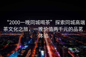 “2000一晚同城喝茶”探索同城高端茶文化之旅，一晚價值兩千元的品茗體驗