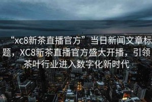 “xc8新茶直播官方”當(dāng)日新聞文章標(biāo)題，XC8新茶直播官方盛大開播，引領(lǐng)茶葉行業(yè)進(jìn)入數(shù)字化新時(shí)代