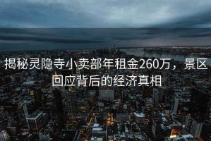 揭秘靈隱寺小賣(mài)部年租金260萬(wàn)，景區(qū)回應(yīng)背后的經(jīng)濟(jì)真相