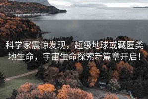 科學(xué)家震驚發(fā)現(xiàn)，超級(jí)地球或藏匿類地生命，宇宙生命探索新篇章開啟！