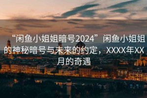 “閑魚小姐姐暗號2024”閑魚小姐姐的神秘暗號與未來的約定，XXXX年XX月的奇遇