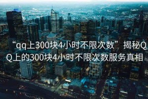 “qq上300塊4小時不限次數(shù)”揭秘QQ上的300塊4小時不限次數(shù)服務真相
