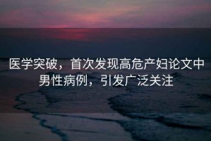 醫(yī)學(xué)突破，首次發(fā)現(xiàn)高危產(chǎn)婦論文中男性病例，引發(fā)廣泛關(guān)注