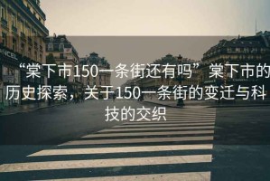 “棠下市150一條街還有嗎”棠下市的歷史探索，關(guān)于150一條街的變遷與科技的交織