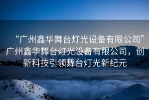 “廣州鑫華舞臺燈光設(shè)備有限公司”廣州鑫華舞臺燈光設(shè)備有限公司，創(chuàng)新科技引領(lǐng)舞臺燈光新紀(jì)元