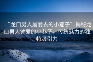 “龍口男人最愛去的小巷子”揭秘龍口男人鐘愛的小巷子，傳統(tǒng)魅力的獨特吸引力