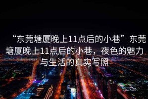 “東莞塘廈晚上11點(diǎn)后的小巷”東莞塘廈晚上11點(diǎn)后的小巷，夜色的魅力與生活的真實(shí)寫照