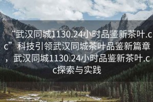 “武漢同城1130.24小時(shí)品鑒新茶葉.cc”科技引領(lǐng)武漢同城茶葉品鑒新篇章，武漢同城1130.24小時(shí)品鑒新茶葉.cc探索與實(shí)踐