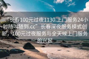 “長春100元過夜1130.上門服務(wù)24小時(shí)隨叫隨到.cc”長春深夜服務(wù)模式創(chuàng)新，100元過夜服務(wù)與全天候上門服務(wù)的興起