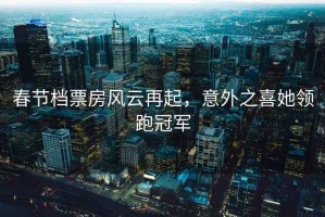 春節(jié)檔票房風(fēng)云再起，意外之喜她領(lǐng)跑冠軍