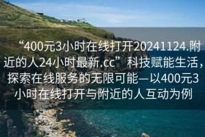 “400元3小時(shí)在線打開20241124.附近的人24小時(shí)最新.cc”科技賦能生活，探索在線服務(wù)的無(wú)限可能—以400元3小時(shí)在線打開與附近的人互動(dòng)為例