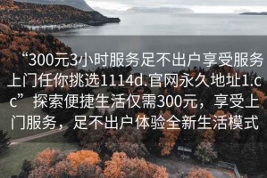 “300元3小時(shí)服務(wù)足不出戶(hù)享受服務(wù)上門(mén)任你挑選1114d.官網(wǎng)永久地址1.cc”探索便捷生活僅需300元，享受上門(mén)服務(wù)，足不出戶(hù)體驗(yàn)全新生活模式
