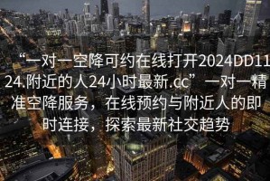 “一對一空降可約在線打開2024DD1124.附近的人24小時最新.cc”一對一精準(zhǔn)空降服務(wù)，在線預(yù)約與附近人的即時連接，探索最新社交趨勢