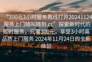 “300元3小時(shí)服務(wù)再線打開20241124.服務(wù)上門隨叫隨到.cc”探索新時(shí)代的即時(shí)服務(wù)，只需300元，享受3小時(shí)高品質(zhì)上門服務(wù) 2024年11月24日的全新體驗(yàn)