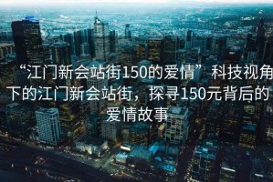 “江門新會(huì)站街150的愛情”科技視角下的江門新會(huì)站街，探尋150元背后的愛情故事