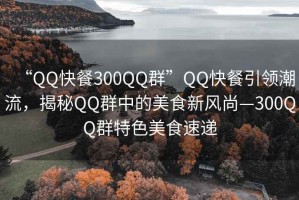 “QQ快餐300QQ群”QQ快餐引領(lǐng)潮流，揭秘QQ群中的美食新風(fēng)尚—300QQ群特色美食速遞