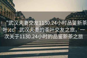 “武漢夫妻交友1130.24小時(shí)品鑒新茶葉.cc”武漢夫妻的茶葉交友之旅，一次關(guān)于1130.24小時(shí)的品鑒新茶之旅
