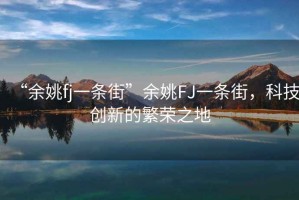 “余姚fj一條街”余姚FJ一條街，科技創(chuàng)新的繁榮之地