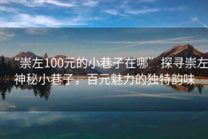 “崇左100元的小巷子在哪”探尋崇左神秘小巷子，百元魅力的獨(dú)特韻味