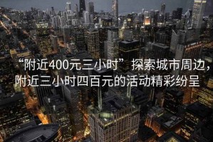 “附近400元三小時(shí)”探索城市周邊，附近三小時(shí)四百元的活動(dòng)精彩紛呈