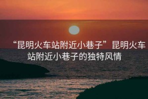 “昆明火車站附近小巷子”昆明火車站附近小巷子的獨特風情