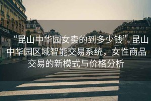 “昆山中華園女賣的到多少錢”昆山中華園區(qū)域智能交易系統(tǒng)，女性商品交易的新模式與價(jià)格分析