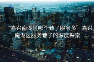 “嘉興南湖區(qū)哪個巷子服務(wù)多”嘉興南湖區(qū)服務(wù)巷子的深度探索