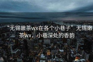 “無錫嫩茶wx在各個(gè)小巷子”無錫嫩茶wx，小巷深處的香韻