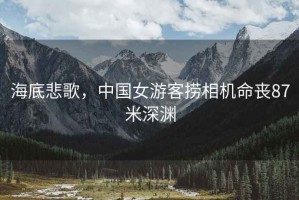 海底悲歌，中國(guó)女游客撈相機(jī)命喪87米深淵