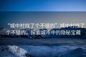 “城中村找了個(gè)不錯(cuò)的”城中村找了個(gè)不錯(cuò)的，探索城市中的隱秘寶藏