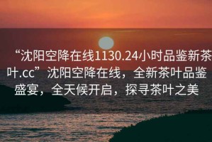 “沈陽空降在線1130.24小時品鑒新茶葉.cc”沈陽空降在線，全新茶葉品鑒盛宴，全天候開啟，探尋茶葉之美
