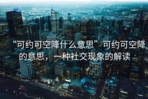“可約可空降什么意思”可約可空降的意思，一種社交現(xiàn)象的解讀