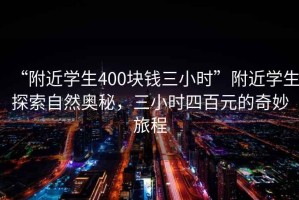 “附近學(xué)生400塊錢三小時”附近學(xué)生探索自然奧秘，三小時四百元的奇妙旅程