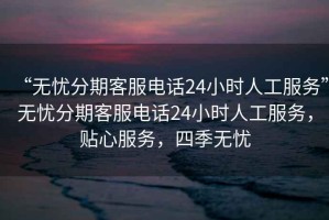 “無憂分期客服電話24小時人工服務”無憂分期客服電話24小時人工服務，貼心服務，四季無憂